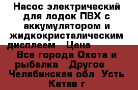 Насос электрический для лодок ПВХ с аккумулятором и жидкокристалическим дисплеем › Цена ­ 9 500 - Все города Охота и рыбалка » Другое   . Челябинская обл.,Усть-Катав г.